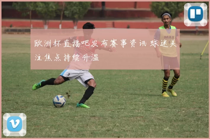 欧洲杯直播吧发布赛事资讯 球迷关注焦点持续升温