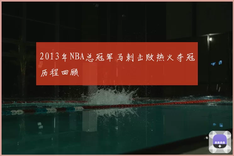 2013年NBA总冠军马刺击败热火夺冠历程回顾