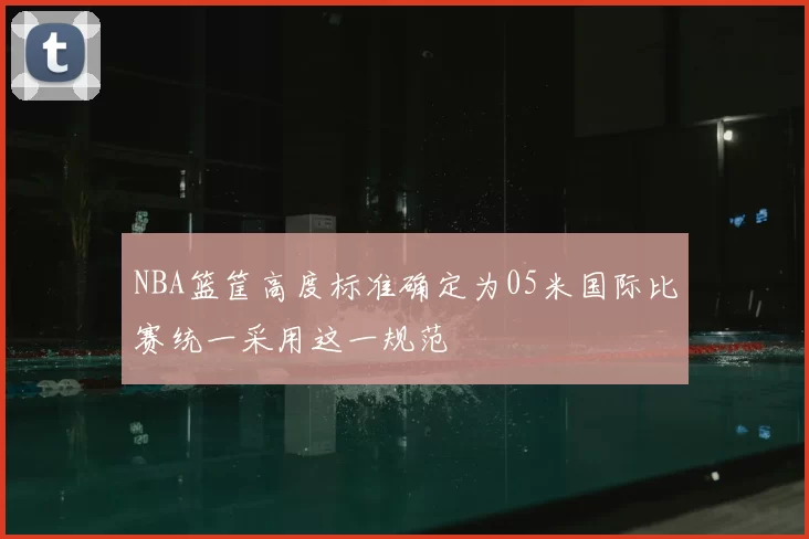 NBA篮筐高度标准确定为05米国际比赛统一采用这一规范