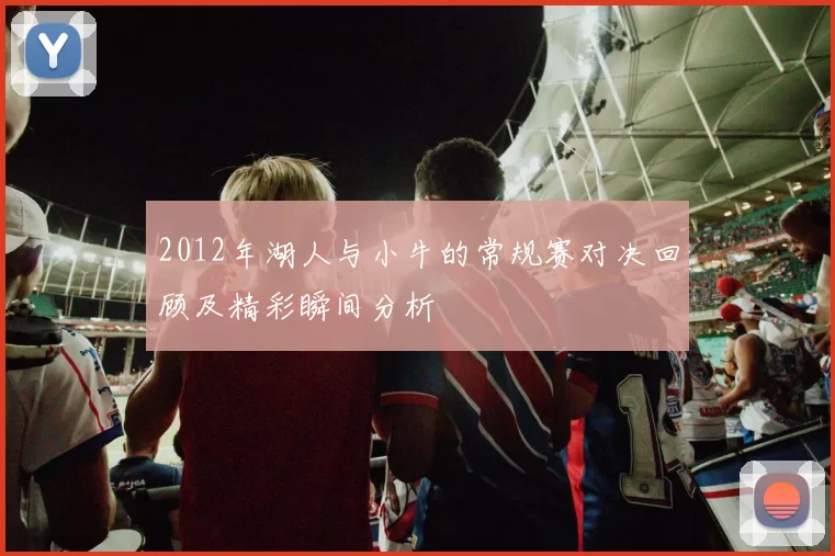 2012年湖人与小牛的常规赛对决回顾及精彩瞬间分析