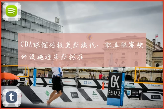 CBA球馆地板更新换代,职业联赛硬件设施迎来新标准