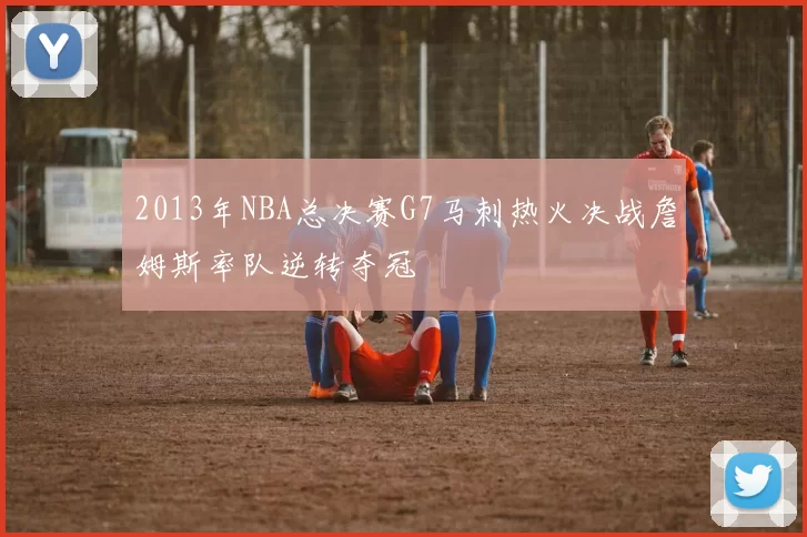 2013年NBA总决赛G7马刺热火决战詹姆斯率队逆转夺冠
