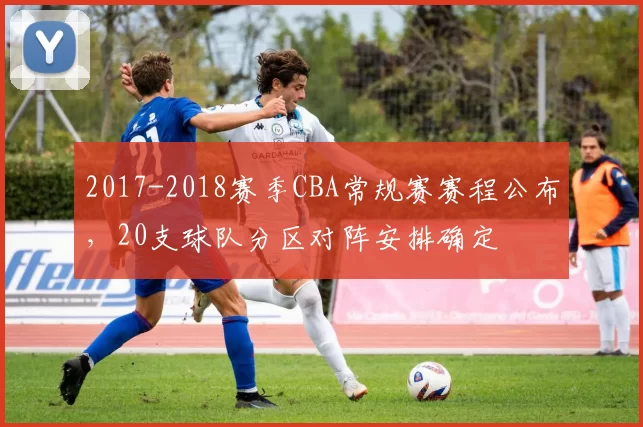 2017-2018赛季CBA常规赛赛程公布，20支球队分区对阵安排确定