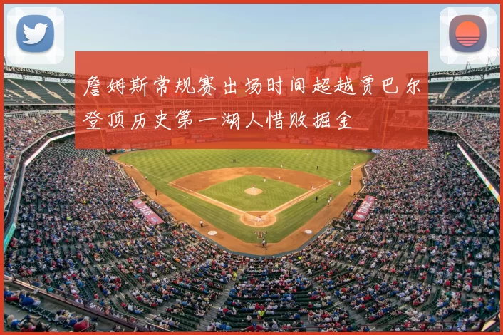 詹姆斯常规赛出场时间超越贾巴尔登顶历史第一湖人惜败掘金