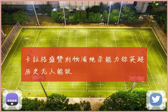 卡拉格盛赞利物浦绝杀能力称英超历史无人能敌