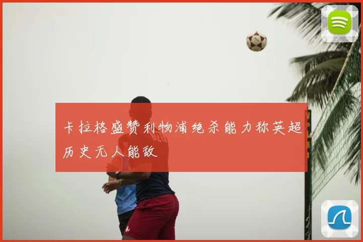 卡拉格盛赞利物浦绝杀能力称英超历史无人能敌