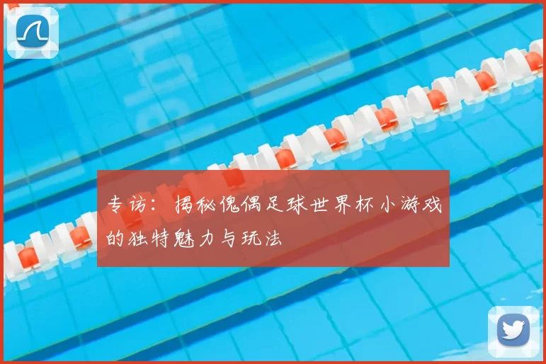 专访：揭秘傀偶足球世界杯小游戏的独特魅力与玩法