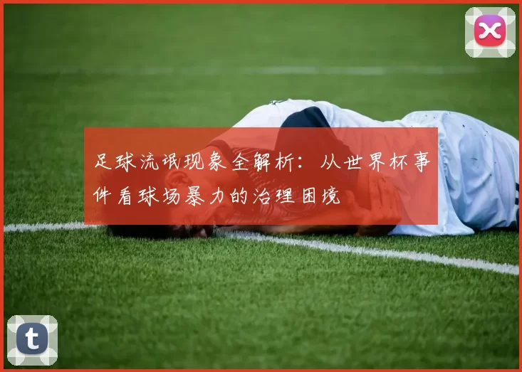 足球流氓现象全解析：从世界杯事件看球场暴力的治理困境