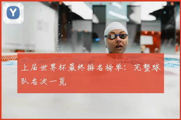 上届世界杯最终排名榜单：完整球队名次一览