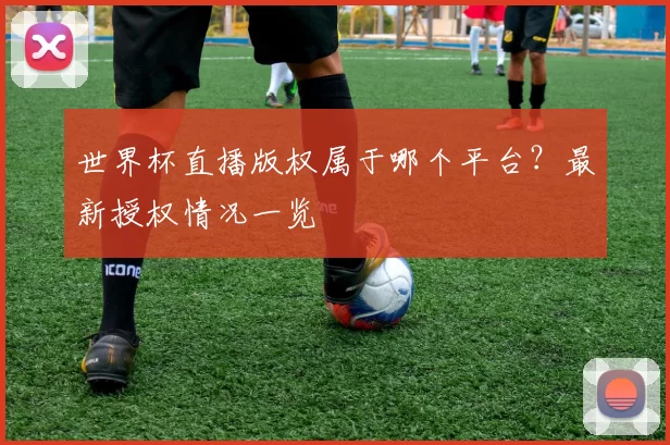 世界杯直播版权属于哪个平台?最新授权情况一览