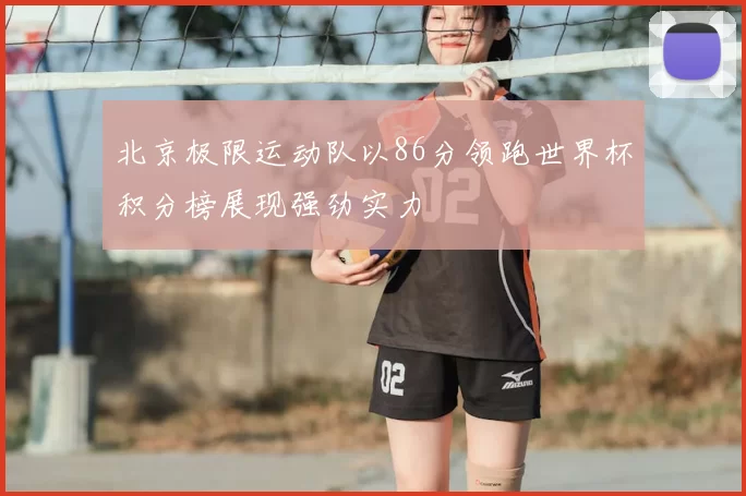北京极限运动队以86分领跑世界杯积分榜展现强劲实力