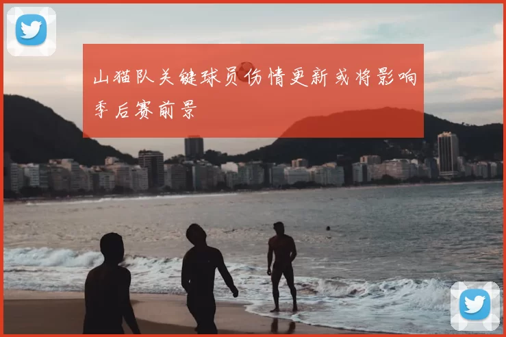 山猫队关键球员伤情更新或将影响季后赛前景