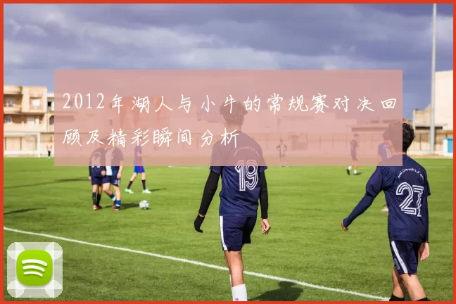 2012年湖人与小牛的常规赛对决回顾及精彩瞬间分析
