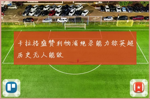 卡拉格盛赞利物浦绝杀能力称英超历史无人能敌