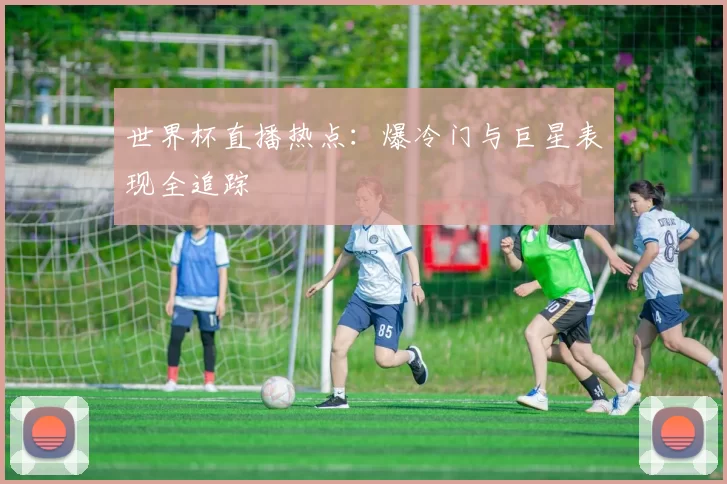 世界杯直播热点：爆冷门与巨星表现全追踪