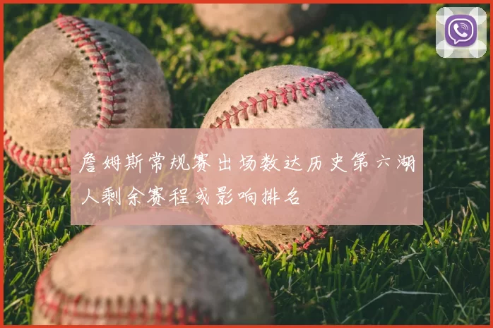 詹姆斯常规赛出场数达历史第六湖人剩余赛程或影响排名