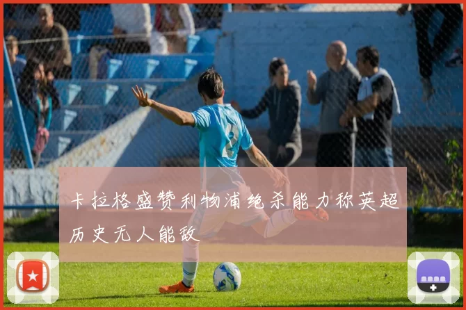 卡拉格盛赞利物浦绝杀能力称英超历史无人能敌