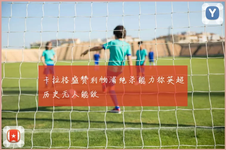 卡拉格盛赞利物浦绝杀能力称英超历史无人能敌