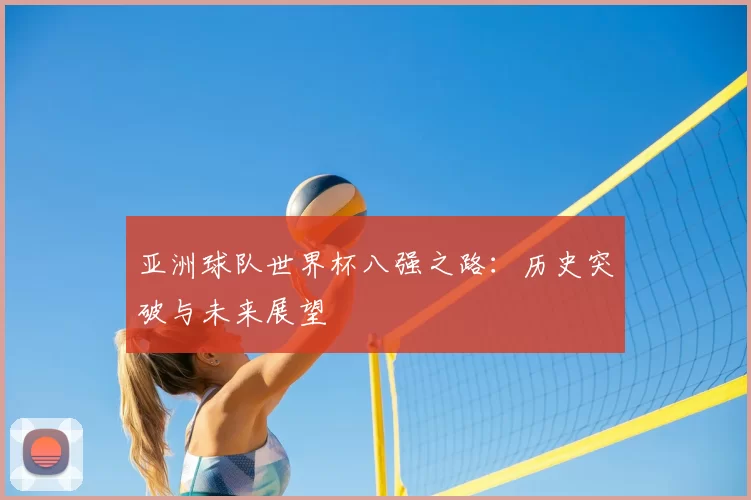 亚洲球队世界杯八强之路：历史突破与未来展望