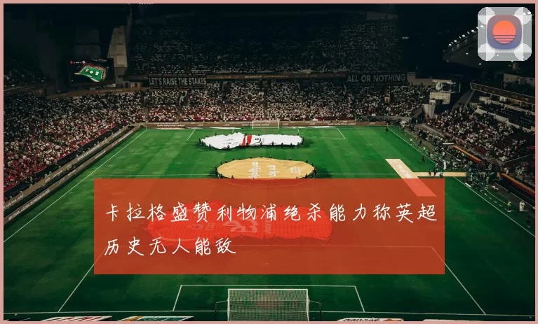 卡拉格盛赞利物浦绝杀能力称英超历史无人能敌