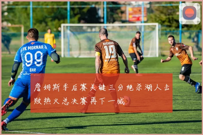 詹姆斯季后赛关键三分绝杀湖人击败热火总决赛再下一城