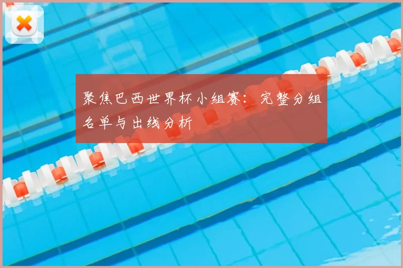 聚焦巴西世界杯小组赛：完整分组名单与出线分析