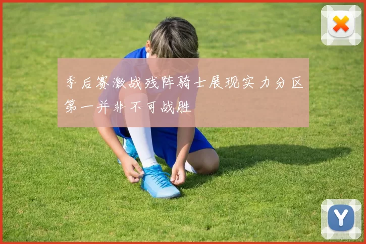 季后赛激战残阵骑士展现实力分区第一并非不可战胜