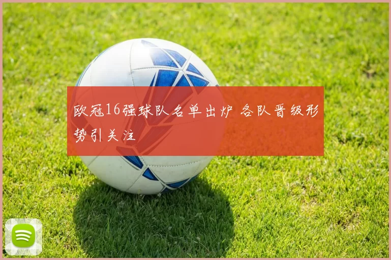 欧冠16强球队名单出炉 各队晋级形势引关注