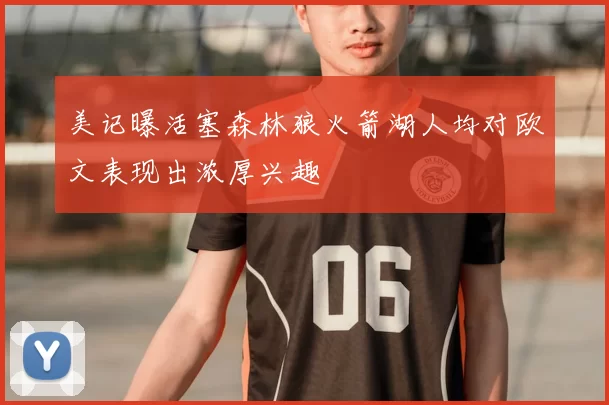 美记曝活塞森林狼火箭湖人均对欧文表现出浓厚兴趣