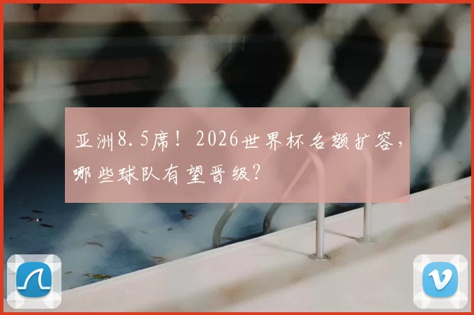 亚洲8.5席！2026世界杯名额扩容，哪些球队有望晋级？