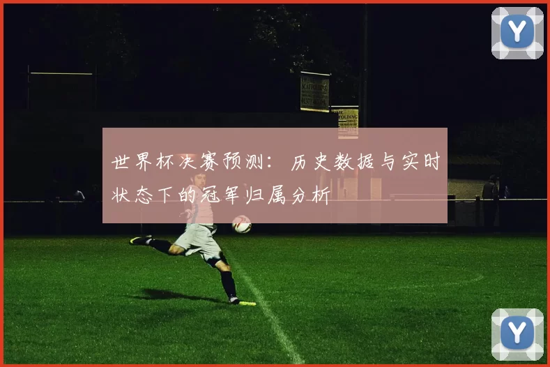 世界杯决赛预测：历史数据与实时状态下的冠军归属分析