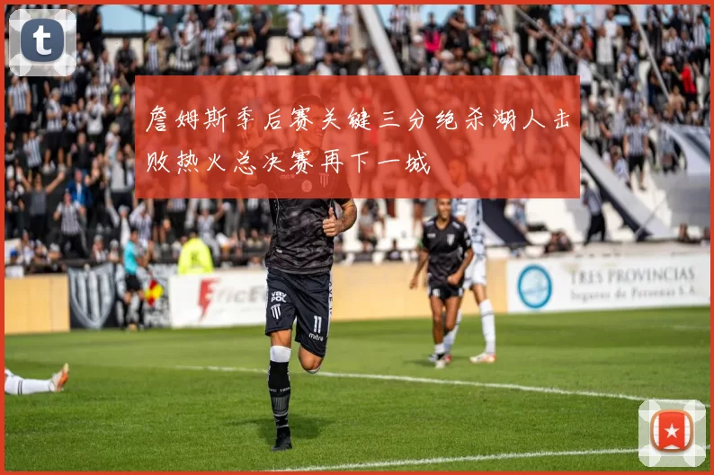 詹姆斯季后赛关键三分绝杀湖人击败热火总决赛再下一城