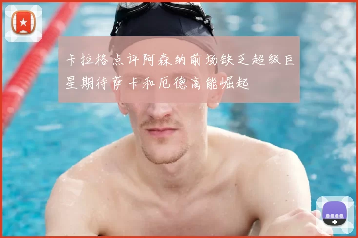卡拉格点评阿森纳前场缺乏超级巨星期待萨卡和厄德高能崛起