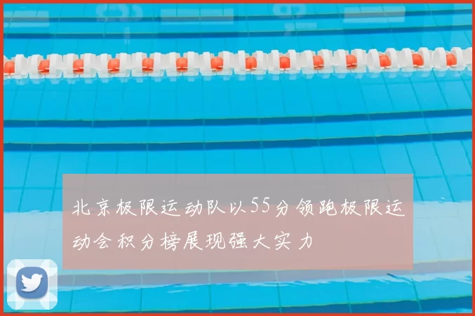 北京极限运动队以55分领跑极限运动会积分榜展现强大实力