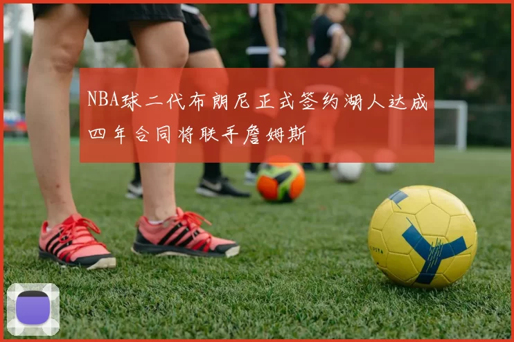 NBA球二代布朗尼正式签约湖人达成四年合同将联手詹姆斯
