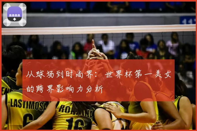 从球场到时尚界:世界杯第一美女的跨界影响力分析