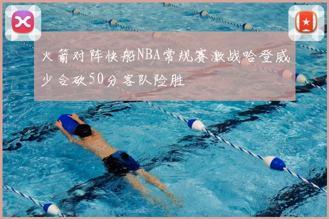 火箭对阵快船NBA常规赛激战哈登威少合砍50分客队险胜