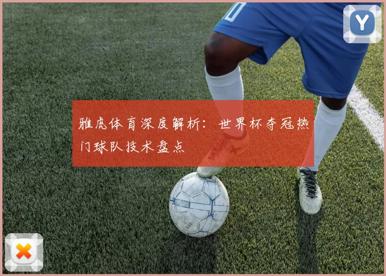 雅虎体育深度解析:世界杯夺冠热门球队技术盘点