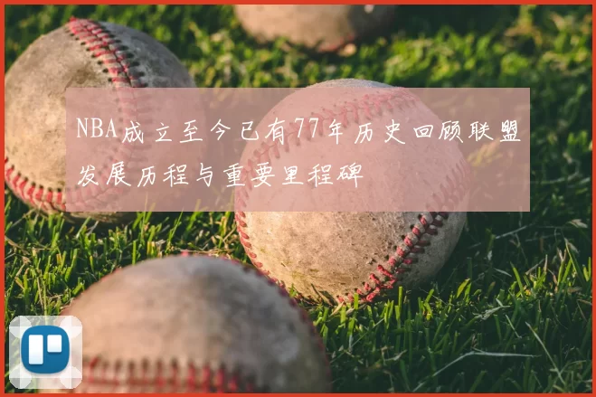 NBA成立至今已有77年历史回顾联盟发展历程与重要里程碑