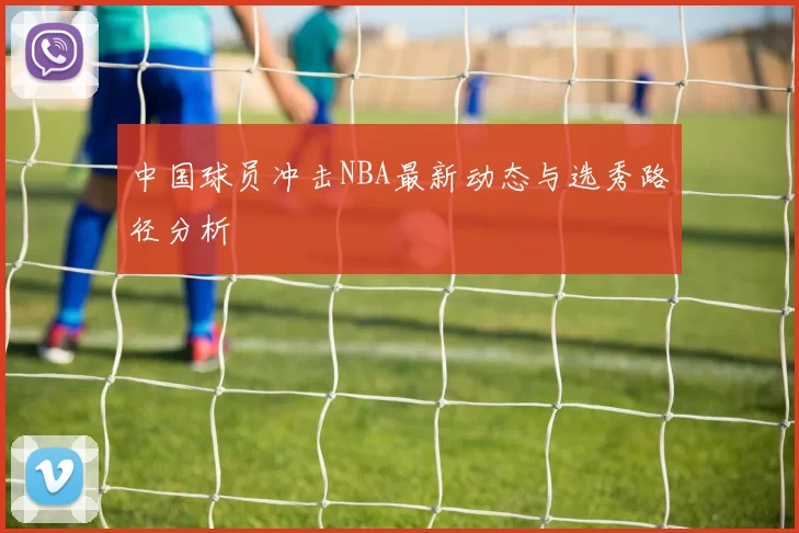 中国球员冲击NBA最新动态与选秀路径分析