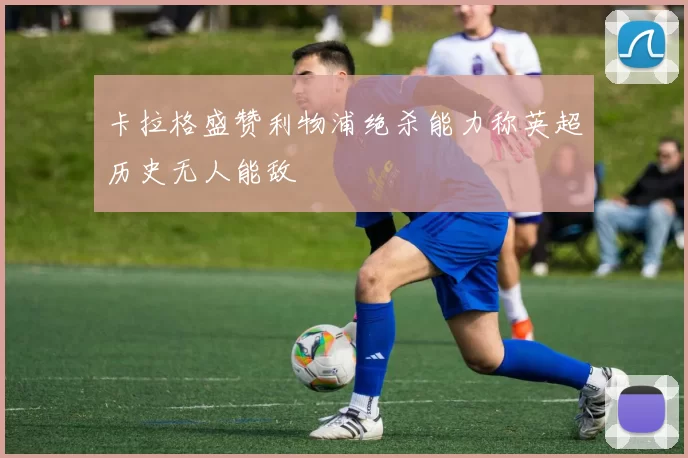 卡拉格盛赞利物浦绝杀能力称英超历史无人能敌