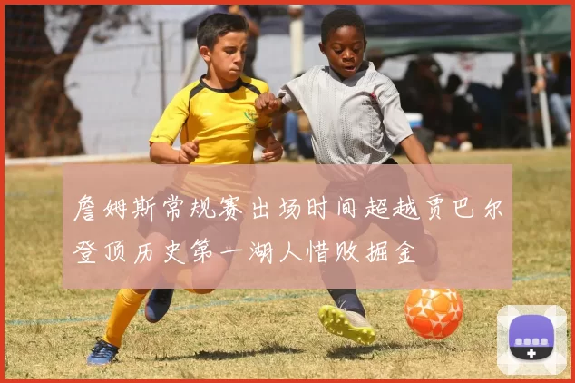 詹姆斯常规赛出场时间超越贾巴尔登顶历史第一湖人惜败掘金