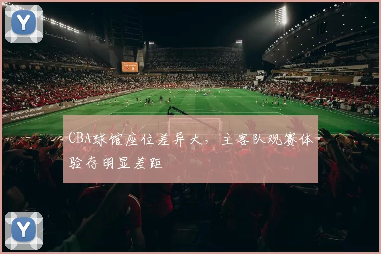 CBA球馆座位差异大，主客队观赛体验存明显差距