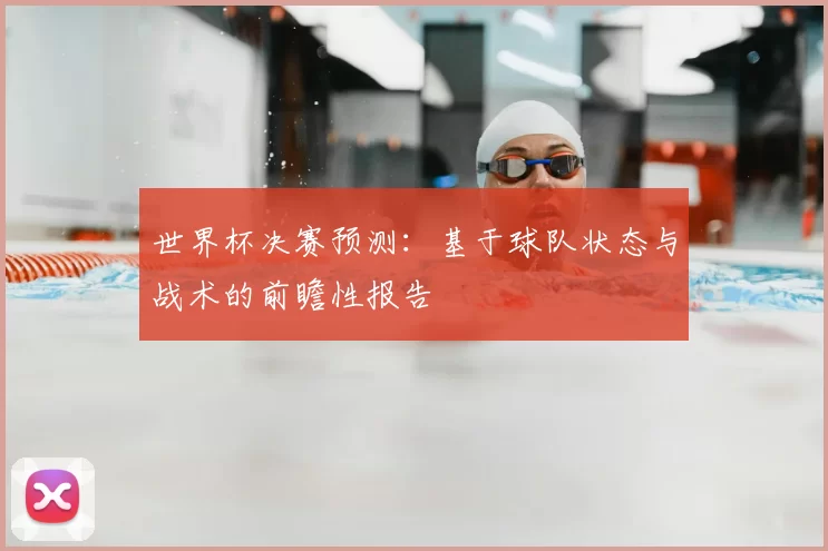 世界杯决赛预测：基于球队状态与战术的前瞻性报告