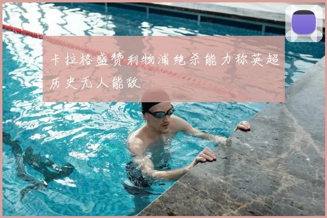 卡拉格盛赞利物浦绝杀能力称英超历史无人能敌