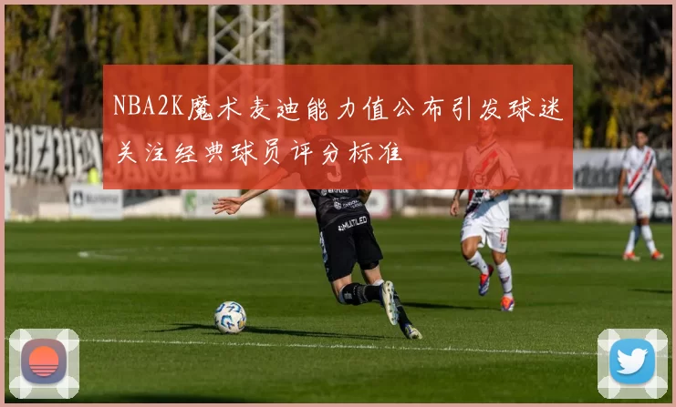 NBA2K魔术麦迪能力值公布引发球迷关注经典球员评分标准
