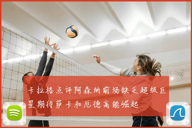 卡拉格点评阿森纳前场缺乏超级巨星期待萨卡和厄德高能崛起
