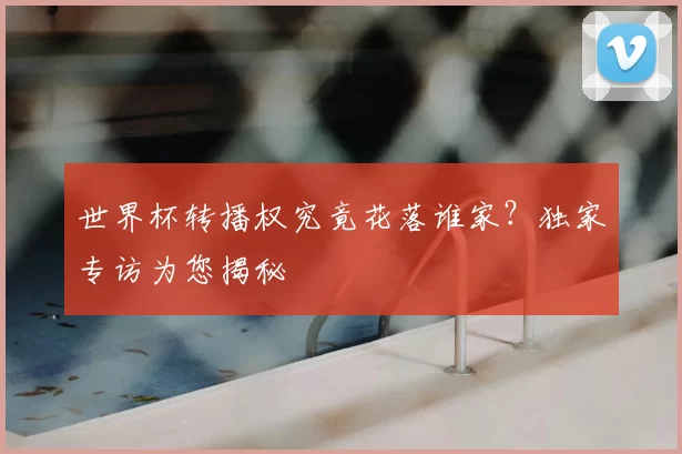 世界杯转播权究竟花落谁家？独家专访为您揭秘
