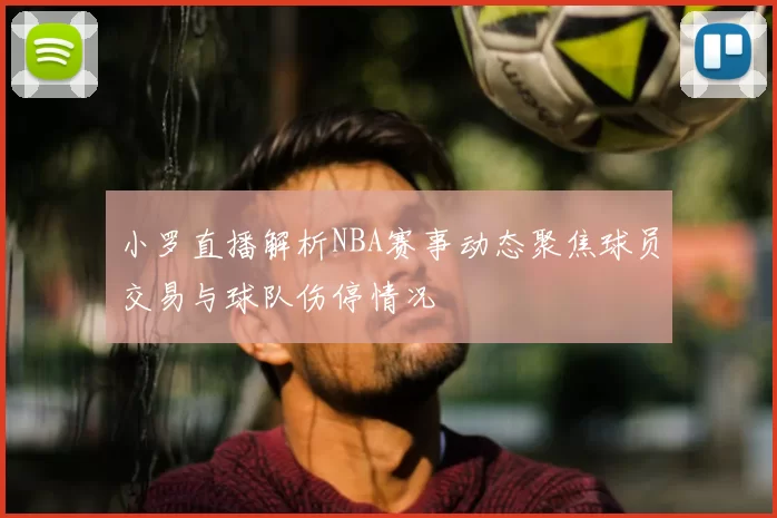 小罗直播解析NBA赛事动态聚焦球员交易与球队伤停情况