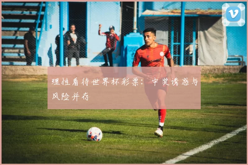 理性看待世界杯彩票:中奖诱惑与风险并存